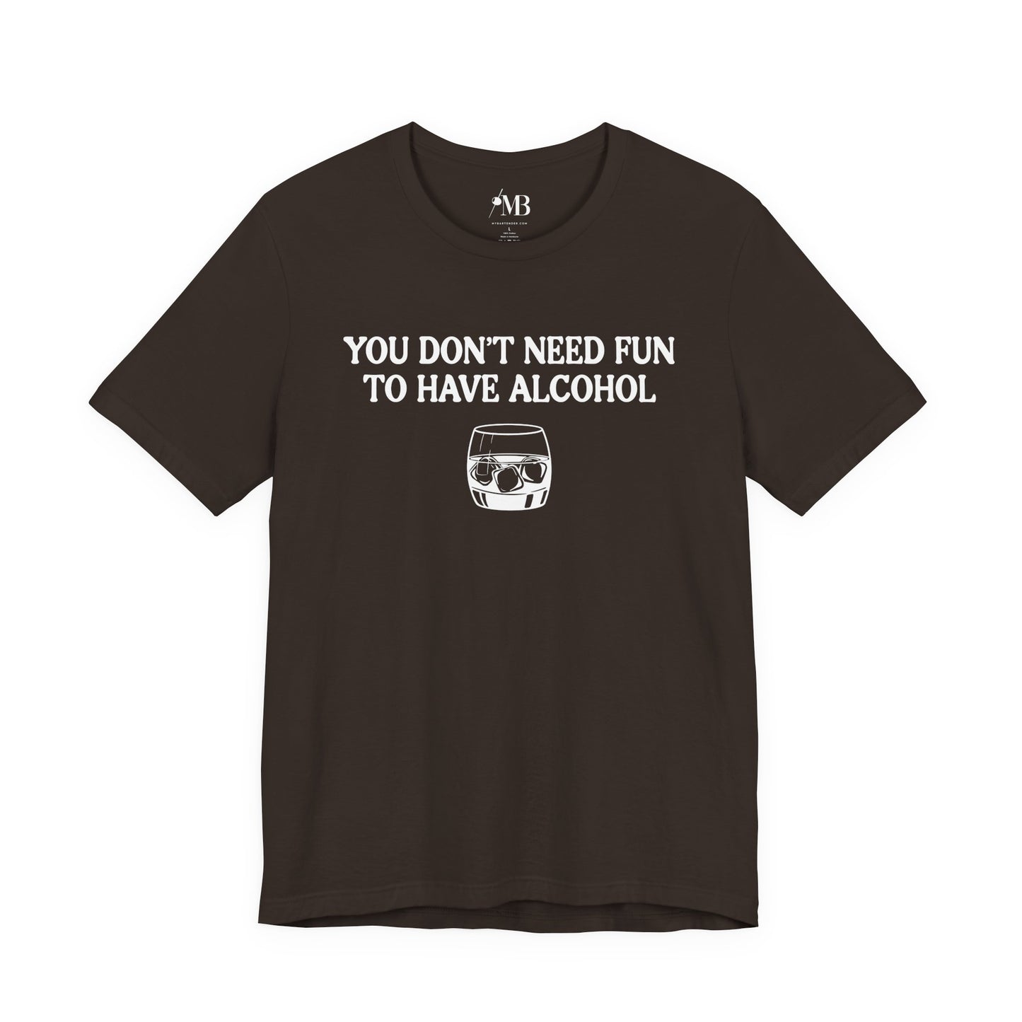 You Don't Need Fun To Have Alcohol T-Shirt