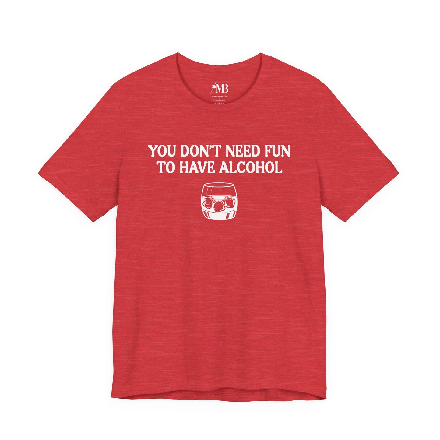 You Don't Need Fun To Have Alcohol T-Shirt