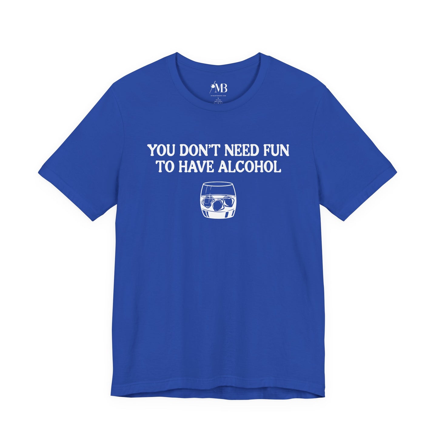 You Don't Need Fun To Have Alcohol T-Shirt