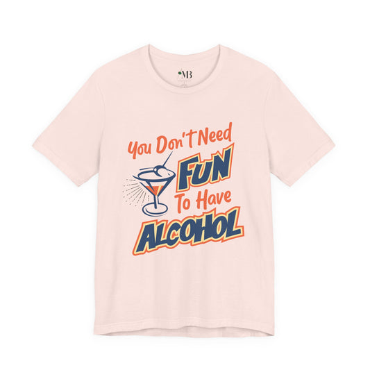 You Don't Need Fun to Have Alcohol T-shirt