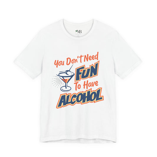 You Don't Need Fun to Have Alcohol T-shirt