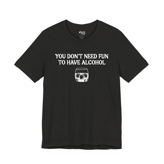 You Don't Need Fun To Have Alcohol T-Shirt