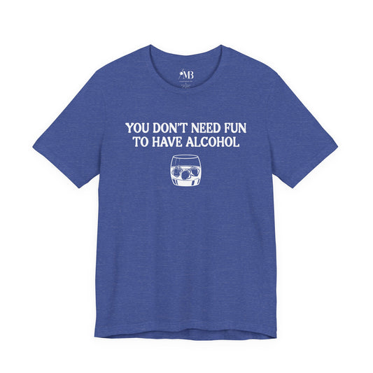 You Don't Need Fun To Have Alcohol T-Shirt
